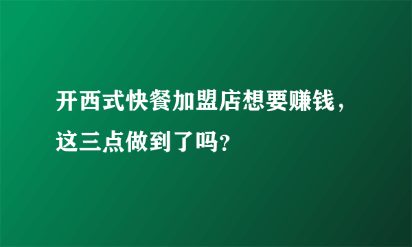 开西式快餐加盟店想要赚钱，这三点做到了吗？