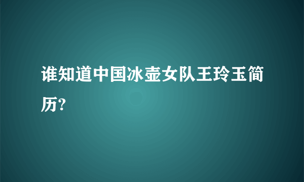 谁知道中国冰壶女队王玲玉简历?