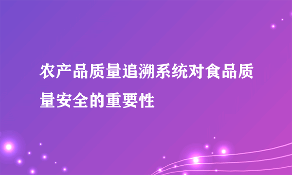 农产品质量追溯系统对食品质量安全的重要性