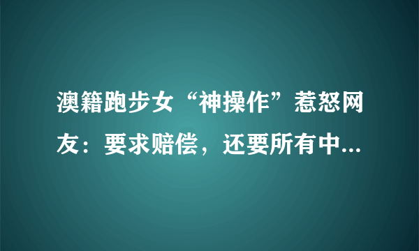 澳籍跑步女“神操作”惹怒网友：要求赔偿，还要所有中国人道歉