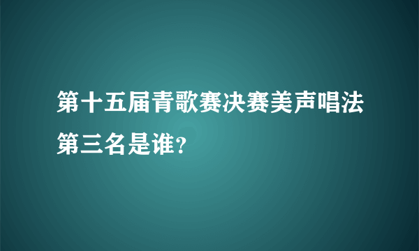 第十五届青歌赛决赛美声唱法第三名是谁？