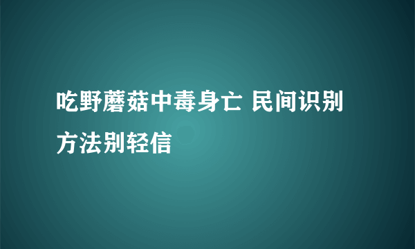 吃野蘑菇中毒身亡 民间识别方法别轻信