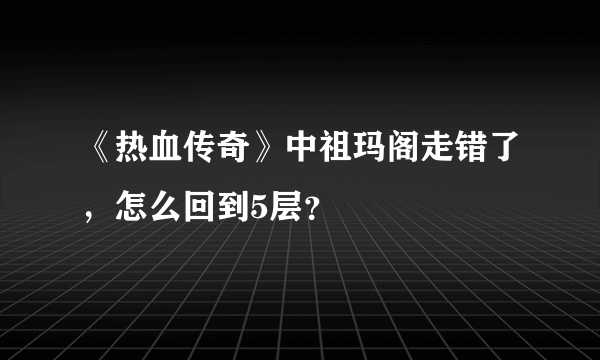 《热血传奇》中祖玛阁走错了，怎么回到5层？