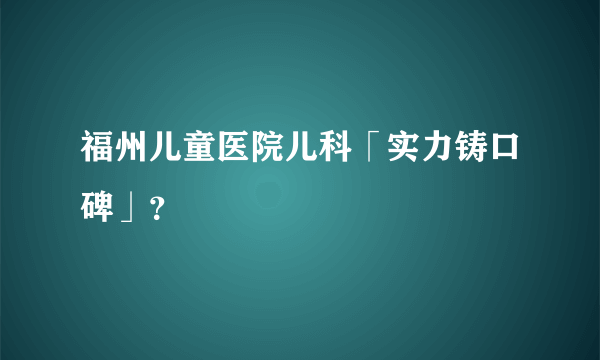 福州儿童医院儿科「实力铸口碑」？