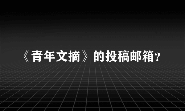 《青年文摘》的投稿邮箱？