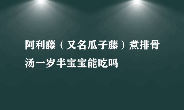 阿利藤（又名瓜子藤）煮排骨汤一岁半宝宝能吃吗