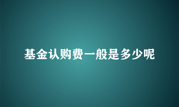 基金认购费一般是多少呢