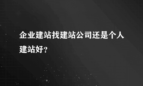 企业建站找建站公司还是个人建站好？