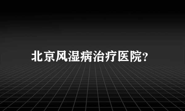 北京风湿病治疗医院？