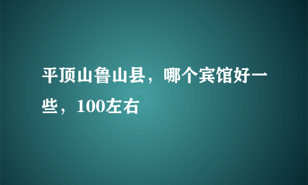 平顶山鲁山县，哪个宾馆好一些，100左右