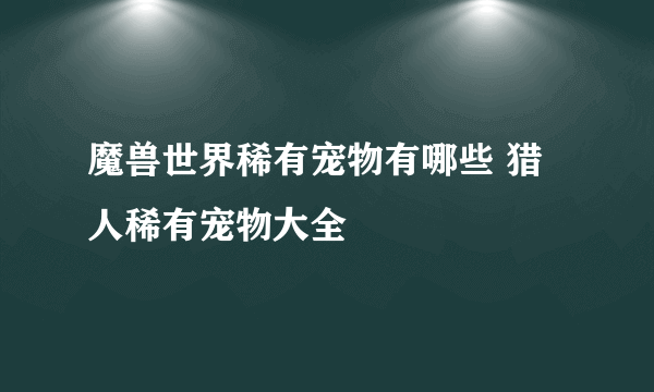 魔兽世界稀有宠物有哪些 猎人稀有宠物大全