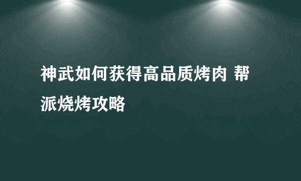 神武如何获得高品质烤肉 帮派烧烤攻略