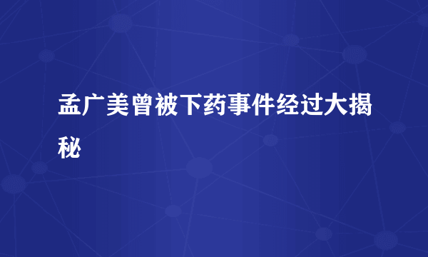 孟广美曾被下药事件经过大揭秘