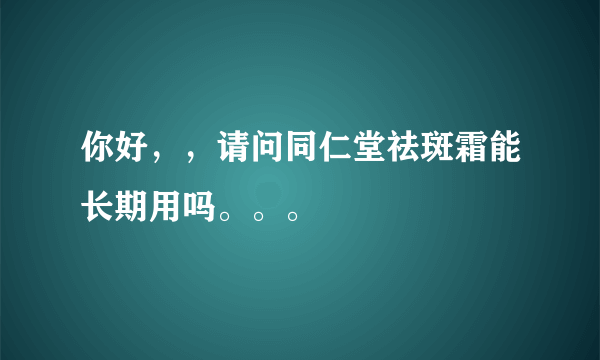 你好，，请问同仁堂祛斑霜能长期用吗。。。