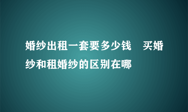 婚纱出租一套要多少钱　买婚纱和租婚纱的区别在哪