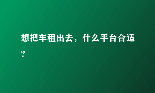 想把车租出去，什么平台合适？