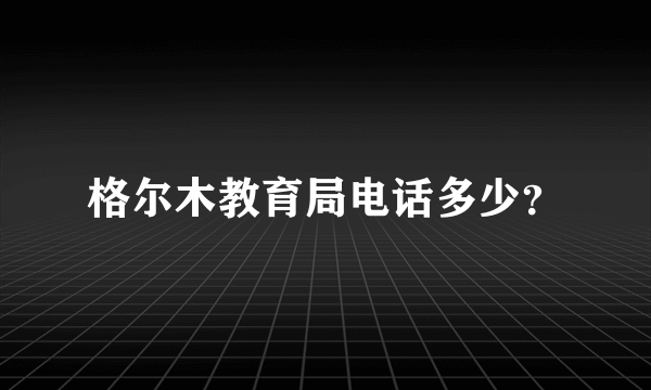 格尔木教育局电话多少？