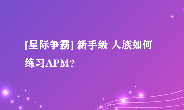 [星际争霸] 新手级 人族如何练习APM？