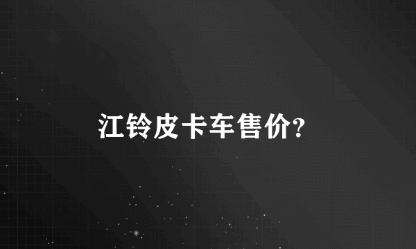 江铃皮卡车售价？