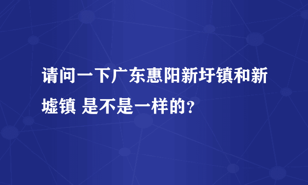 请问一下广东惠阳新圩镇和新墟镇 是不是一样的？