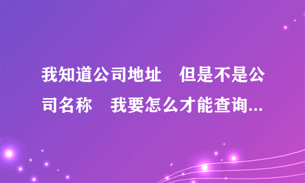 我知道公司地址　但是不是公司名称　我要怎么才能查询到公司名称