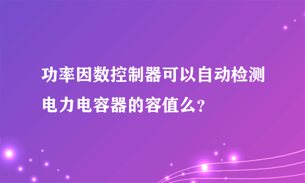 功率因数控制器可以自动检测电力电容器的容值么？