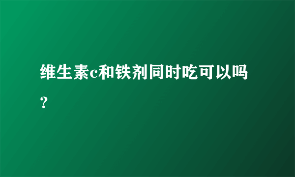 维生素c和铁剂同时吃可以吗？