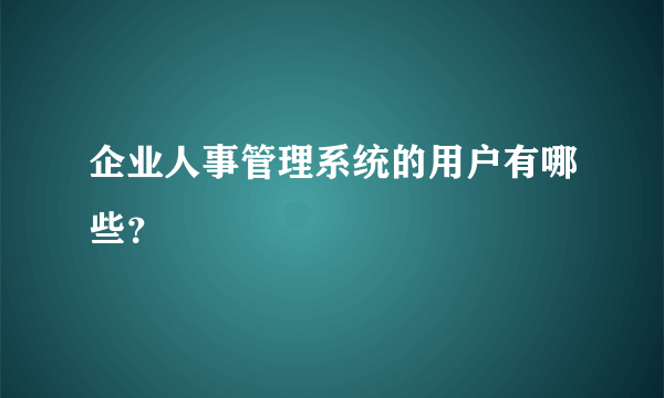 企业人事管理系统的用户有哪些？