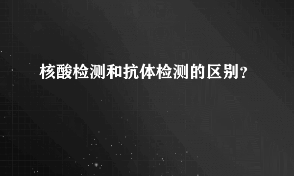 核酸检测和抗体检测的区别？