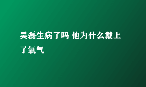 吴磊生病了吗 他为什么戴上了氧气