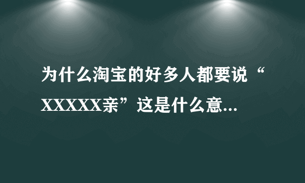 为什么淘宝的好多人都要说“XXXXX亲”这是什么意思啊亲？