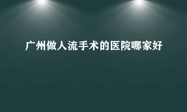 广州做人流手术的医院哪家好