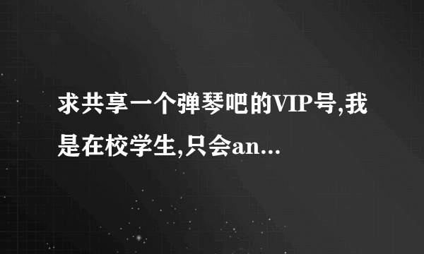 求共享一个弹琴吧的VIP号,我是在校学生,只会android手机登录绝对不乱用