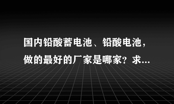 国内铅酸蓄电池、铅酸电池，做的最好的厂家是哪家？求蓄电池品牌？