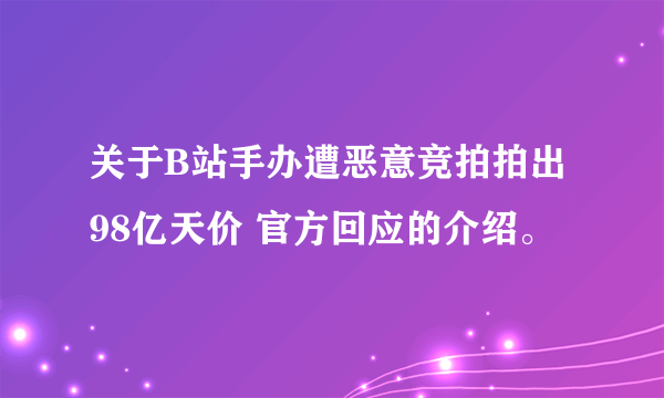 关于B站手办遭恶意竞拍拍出98亿天价 官方回应的介绍。