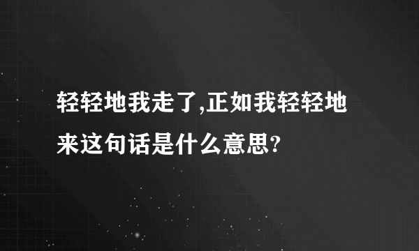 轻轻地我走了,正如我轻轻地来这句话是什么意思?