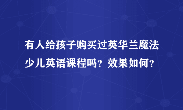 有人给孩子购买过英华兰魔法少儿英语课程吗？效果如何？