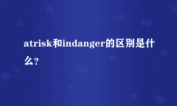 atrisk和indanger的区别是什么？