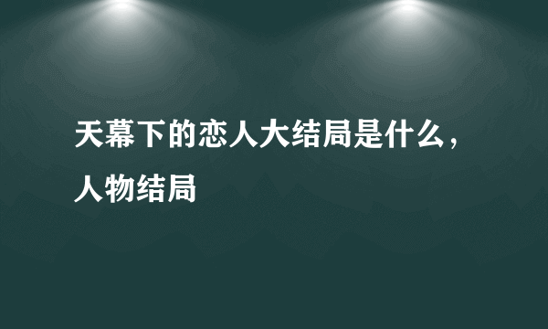 天幕下的恋人大结局是什么，人物结局