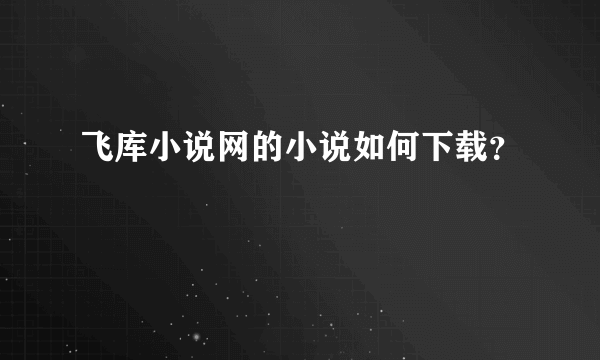 飞库小说网的小说如何下载？