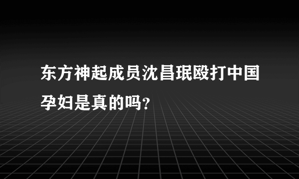 东方神起成员沈昌珉殴打中国孕妇是真的吗？