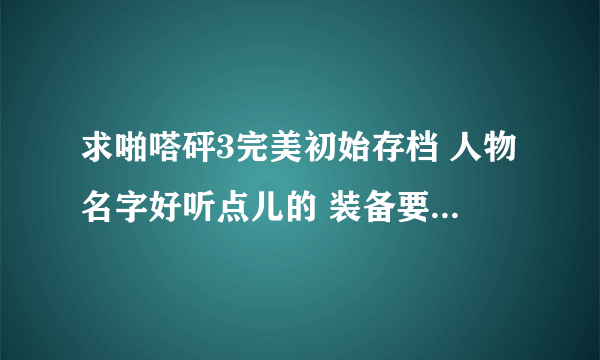 求啪嗒砰3完美初始存档 人物名字好听点儿的 装备要好点儿的 满响声 好的加分