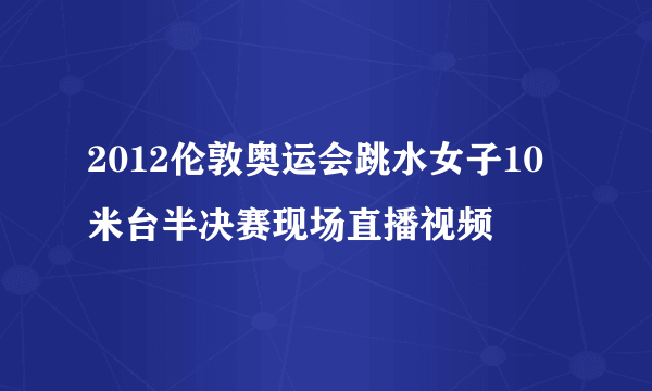 2012伦敦奥运会跳水女子10米台半决赛现场直播视频