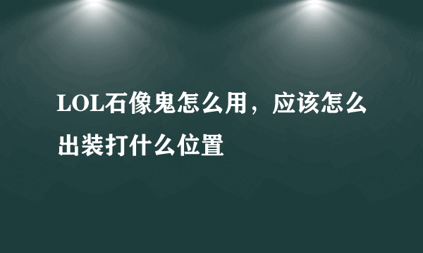 LOL石像鬼怎么用，应该怎么出装打什么位置