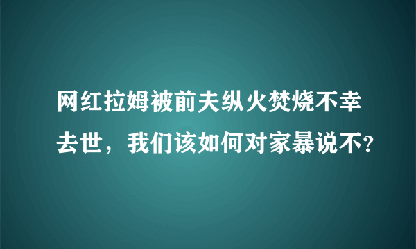 网红拉姆被前夫纵火焚烧不幸去世，我们该如何对家暴说不？