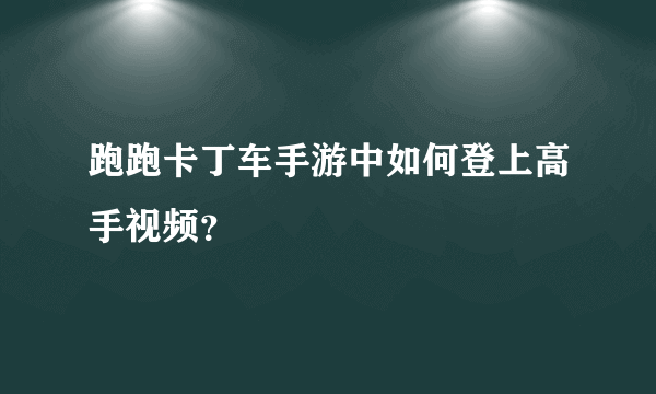 跑跑卡丁车手游中如何登上高手视频？