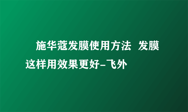 ​施华蔻发膜使用方法  发膜这样用效果更好-飞外