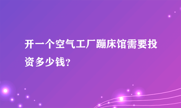 开一个空气工厂蹦床馆需要投资多少钱？