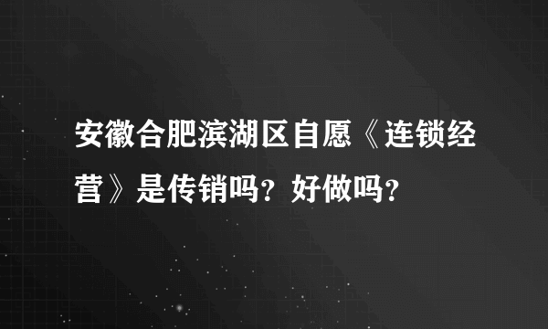 安徽合肥滨湖区自愿《连锁经营》是传销吗？好做吗？