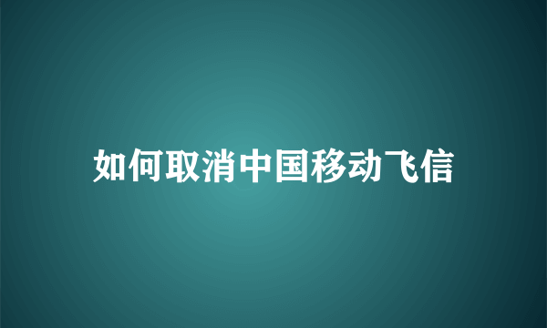 如何取消中国移动飞信